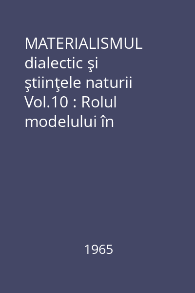 MATERIALISMUL dialectic şi ştiinţele naturii Vol.10 : Rolul modelului în cunoaşterea ştiinţifică