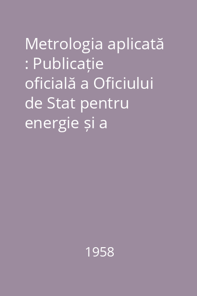 Metrologia aplicată : Publicație oficială a Oficiului de Stat pentru energie și a Oficiului de Stat pentru invenții din Direcția generală pentru Energie, metrologie, standarde și invenții