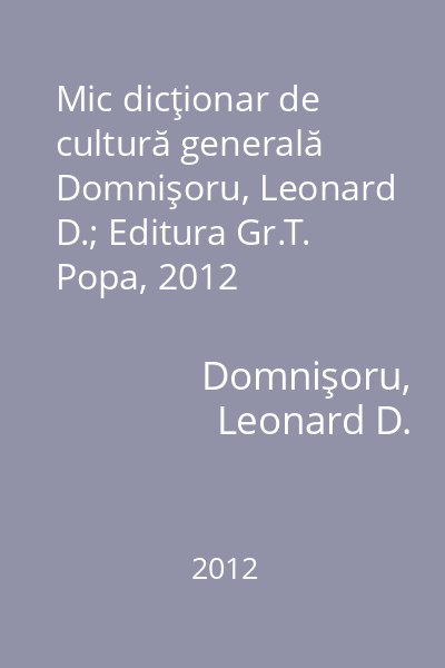 Mic dicţionar de cultură generală   Domnişoru, Leonard D.; Editura Gr.T. Popa, 2012