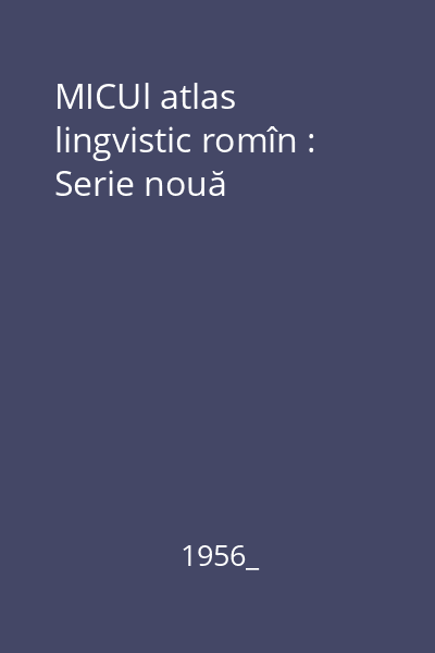 MICUl atlas lingvistic romîn : Serie nouă
