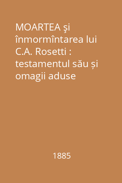 MOARTEA şi înmormîntarea lui C.A. Rosetti : testamentul său și omagii aduse memoriei sale