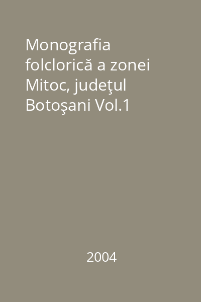 Monografia folclorică a zonei Mitoc, judeţul Botoşani Vol.1