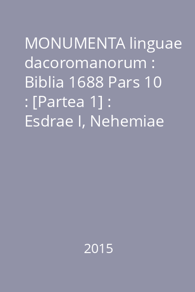 MONUMENTA linguae dacoromanorum : Biblia 1688 Pars 10 : [Partea 1] : Esdrae I, Nehemiae (Esdrae II), Esther