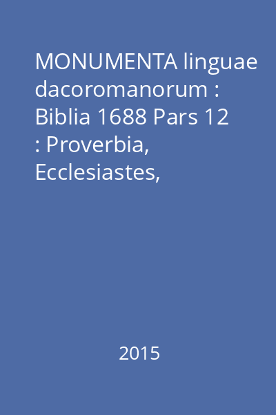 MONUMENTA linguae dacoromanorum : Biblia 1688 Pars 12 : Proverbia, Ecclesiastes, Canticum Canticorum