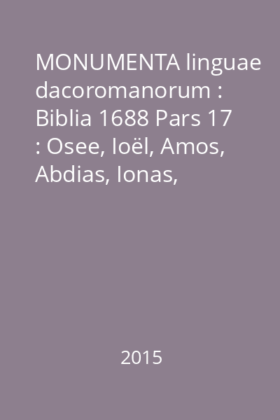 MONUMENTA linguae dacoromanorum : Biblia 1688 Pars 17 : Osee, Ioël, Amos, Abdias, Ionas, Michaea