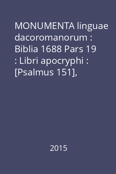 MONUMENTA linguae dacoromanorum : Biblia 1688 Pars 19 : Libri apocryphi : [Psalmus 151], Tobias, Iudith, Baruch, Epistola Ieremiae, Laudes trium iuvenum, Esdrae III