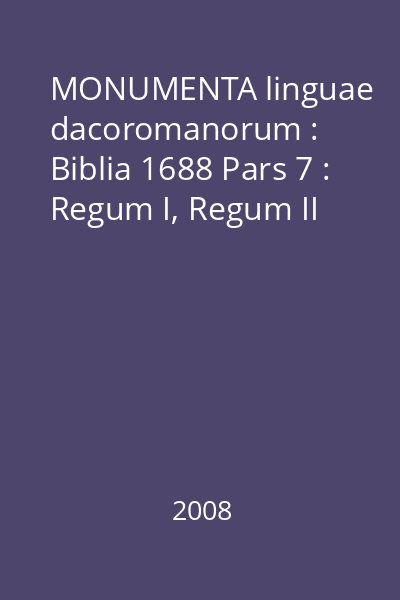 MONUMENTA linguae dacoromanorum : Biblia 1688 Pars 7 : Regum I, Regum II