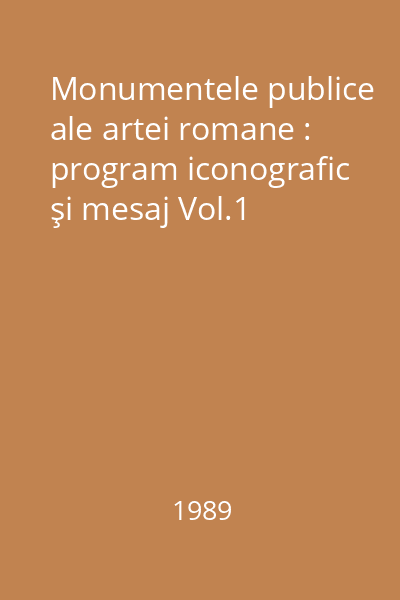 Monumentele publice ale artei romane : program iconografic şi mesaj Vol.1