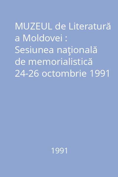 MUZEUL de Literatură a Moldovei : Sesiunea naţională de memorialistică 24-26 octombrie 1991 Casa V. Pogor