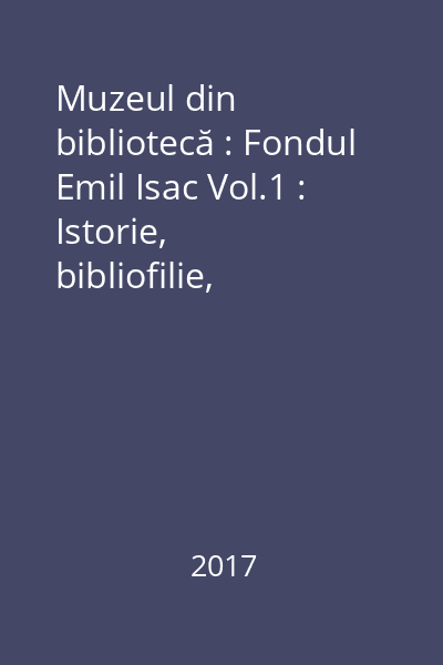 Muzeul din bibliotecă : Fondul Emil Isac Vol.1 : Istorie, bibliofilie, bibliografie