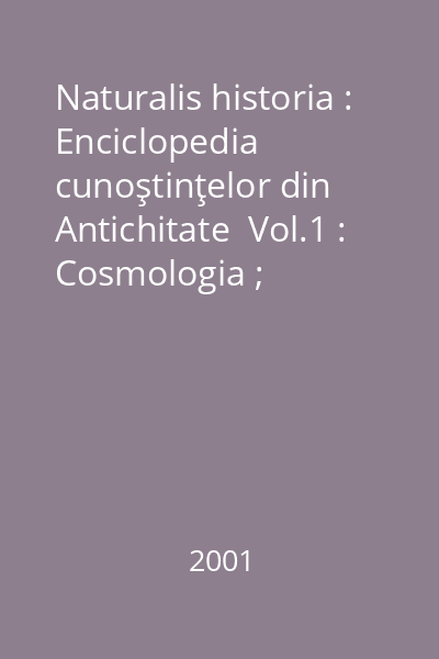 Naturalis historia : Enciclopedia cunoştinţelor din Antichitate  Vol.1 : Cosmologia ; Geografia