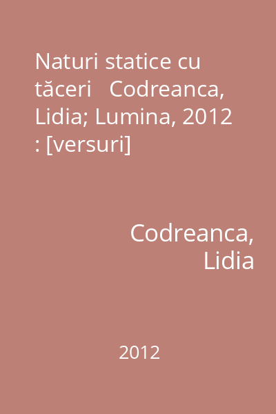 Naturi statice cu tăceri   Codreanca, Lidia; Lumina, 2012 : [versuri]