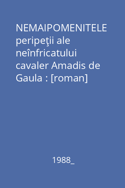 NEMAIPOMENITELE peripeţii ale neînfricatului cavaler Amadis de Gaula : [roman]