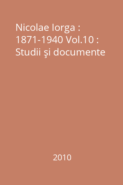 Nicolae Iorga : 1871-1940 Vol.10 : Studii şi documente