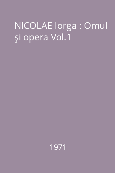 NICOLAE Iorga : Omul şi opera Vol.1