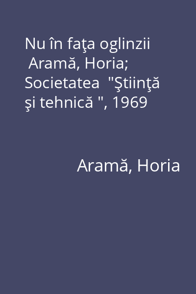 Nu în faţa oglinzii   Aramă, Horia; Societatea  "Ştiinţă şi tehnică ", 1969