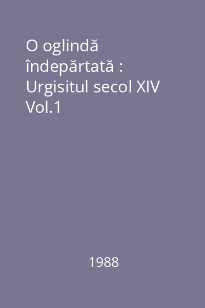 O oglindă îndepărtată : Urgisitul secol XIV Vol.1