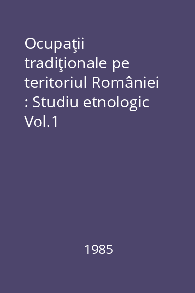 Ocupaţii tradiţionale pe teritoriul României : Studiu etnologic Vol.1