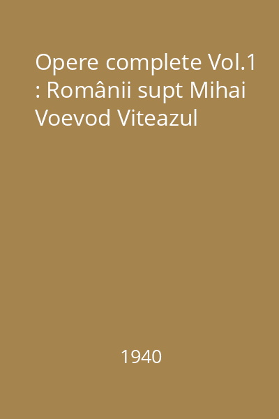 Opere complete Vol.1 : Românii supt Mihai Voevod Viteazul