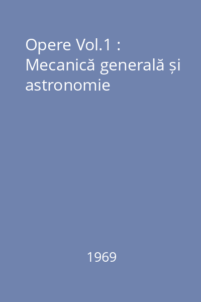 Opere Vol.1 : Mecanică generală și astronomie