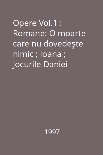 Opere Vol.1 : Romane: O moarte care nu dovedeşte nimic ; Ioana ; Jocurile Daniei