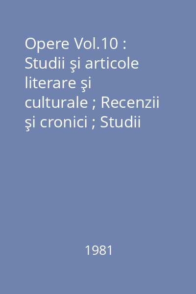 Opere Vol.10 : Studii şi articole literare şi culturale ; Recenzii şi cronici ; Studii şi articole despre limbă şi stil ; Biografii ; Portrete