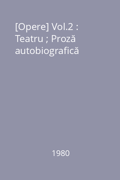 [Opere] Vol.2 : Teatru ; Proză autobiografică