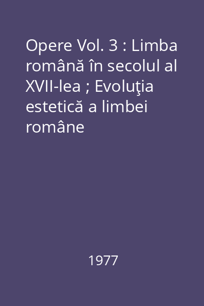 Opere Vol. 3 : Limba română în secolul al XVII-lea ; Evoluţia estetică a limbei române