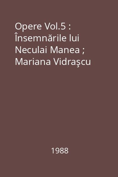 Opere Vol.5 : Însemnările lui Neculai Manea ; Mariana Vidraşcu