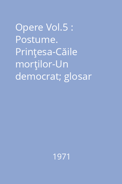 Opere Vol.5 : Postume. Prinţesa-Căile morţilor-Un democrat; glosar