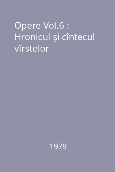 Opere Vol.6 : Hronicul şi cîntecul vîrstelor