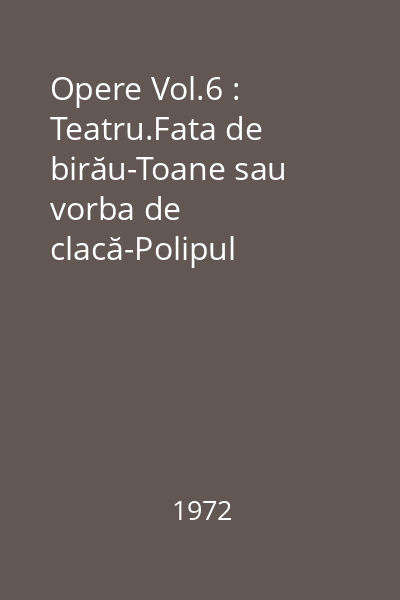 Opere Vol.6 : Teatru.Fata de birău-Toane sau vorba de clacă-Polipul unchiului-Gaspar Graţiani, domnul Moldovei-Bogdan Vodă