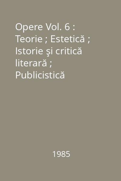 Opere Vol. 6 : Teorie ; Estetică ; Istorie şi critică literară ; Publicistică