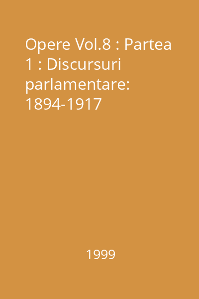 Opere Vol.8 : Partea 1 : Discursuri parlamentare: 1894-1917