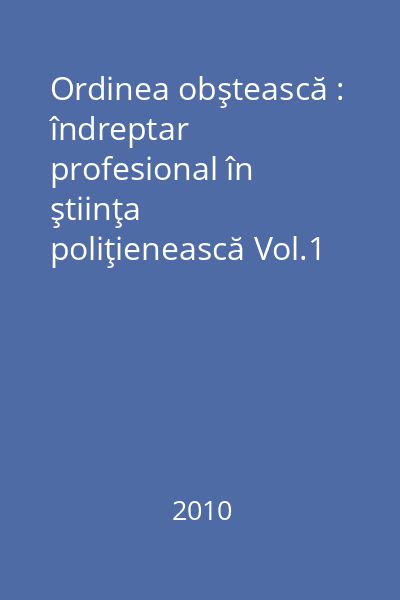 Ordinea obştească : îndreptar profesional în ştiinţa poliţienească Vol.1