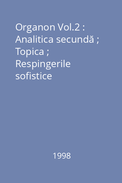 Organon Vol.2 : Analitica secundă ; Topica ; Respingerile sofistice