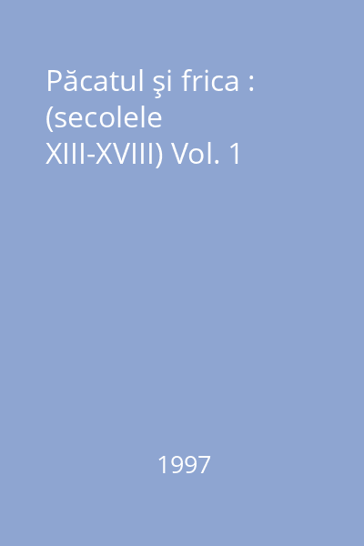 Păcatul şi frica : Culpabilizarea în Occident : (secolele XIII-XVIII) Vol. 1