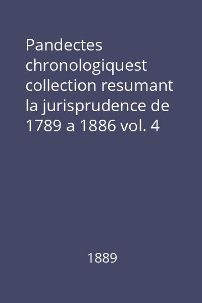 Pandectes chronologiquest collection resumant la jurisprudence de 1789 a 1886 vol. 4