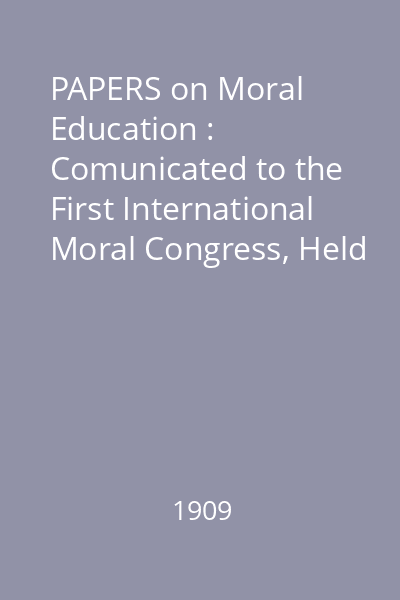 PAPERS on Moral Education : Comunicated to the First International Moral Congress, Held at the University of London, sept. 1908