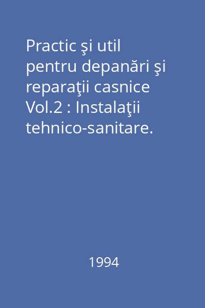 Practic şi util pentru depanări şi reparaţii casnice Vol.2 : Instalaţii tehnico-sanitare. Instalaţii electrice. Aparate electrocasnice