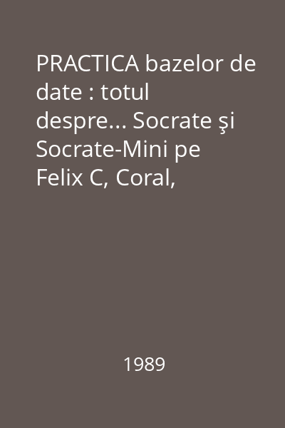 PRACTICA bazelor de date : totul despre... Socrate şi Socrate-Mini pe Felix C, Coral, Independent Vol.1 : Funcţionare Socrate. Dezvoltări SGBD-uri. Exemple, teste. Aplicaţii complexe