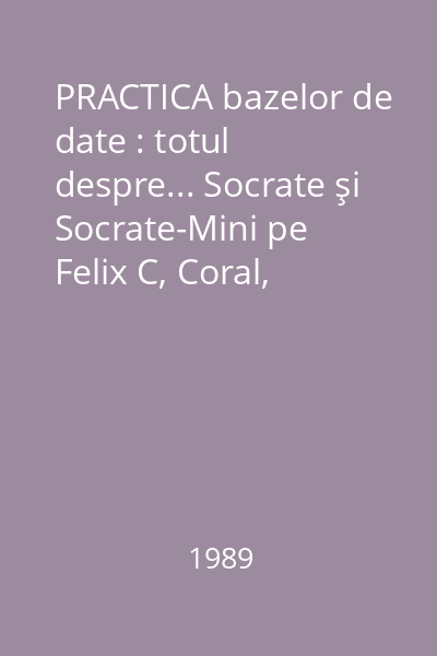 PRACTICA bazelor de date : totul despre... Socrate şi Socrate-Mini pe Felix C, Coral, Independent Vol.2 : Manuale de: lansare, utilizare, operare. Exemple. Aplicaţii complexe