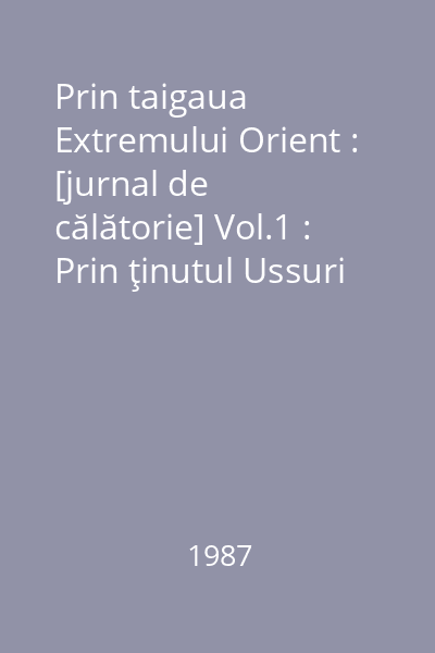 Prin taigaua Extremului Orient : [jurnal de călătorie] Vol.1 : Prin ţinutul Ussuri : expediţia din 1902-1906 în regiunea muntoasă Sihote-Alin