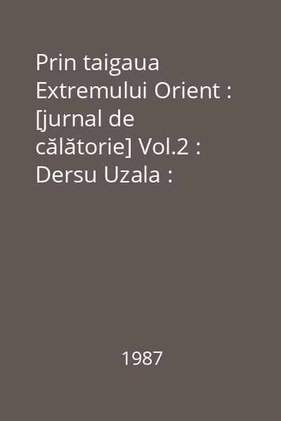 Prin taigaua Extremului Orient : [jurnal de călătorie] Vol.2 : Dersu Uzala : amintiri dintr-o călătorie făcută prin ţinutul Ussuri în 1907