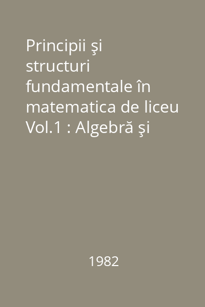 Principii şi structuri fundamentale în matematica de liceu Vol.1 : Algebră şi analiză matematică