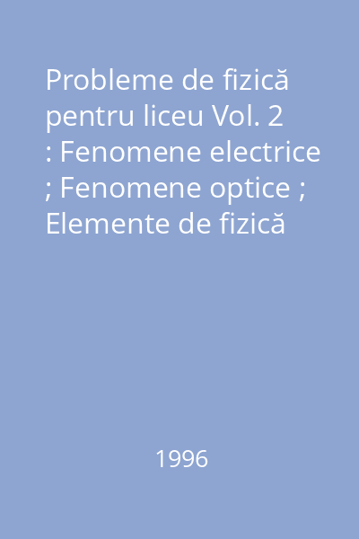 Probleme de fizică pentru liceu Vol. 2 : Fenomene electrice ; Fenomene optice ; Elemente de fizică cuantică ; Fizica nucleului