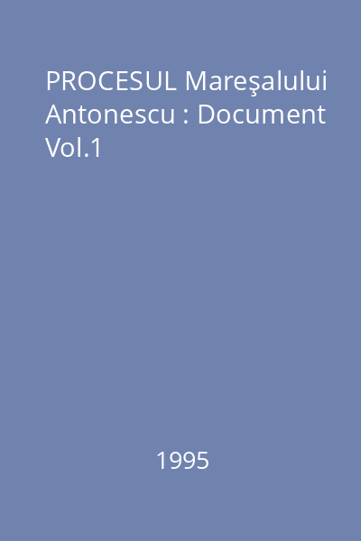 PROCESUL Mareşalului Antonescu : Document Vol.1