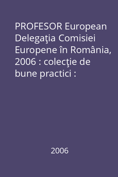 PROFESOR European   Delegaţia Comisiei Europene în România, 2006 : colecţie de bune practici : lecţii şi suport didactic pentru disciplina cultură civică : gimnaziu