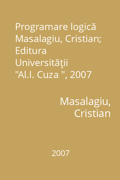 Programare logică   Masalagiu, Cristian; Editura Universităţii  "Al.I. Cuza ", 2007 : [curs] : anul III, semestrul I : 2006-2007