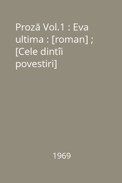 Proză Vol.1 : Eva ultima : [roman] ; [Cele dintîi povestiri]